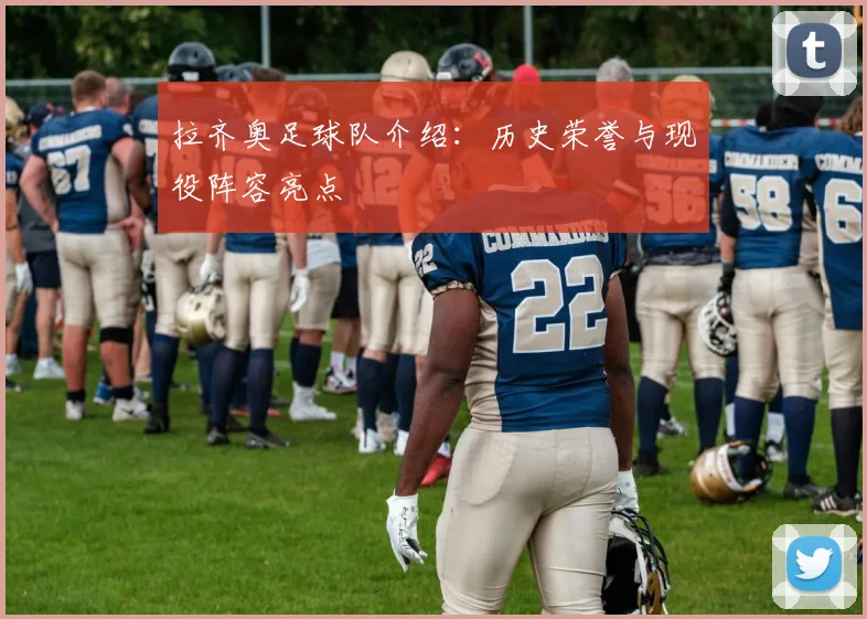 拉齐奥足球队介绍：历史荣誉与现役阵容亮点