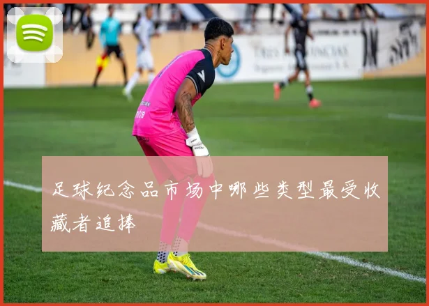 足球纪念品市场中哪些类型最受收藏者追捧