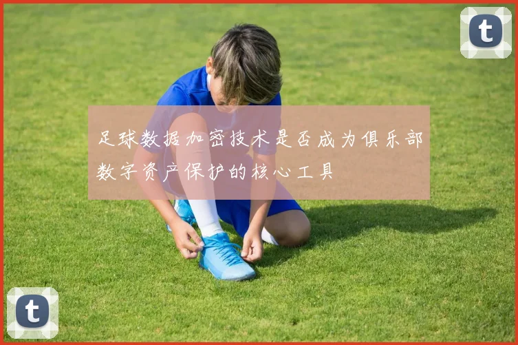 足球数据加密技术是否成为俱乐部数字资产保护的核心工具