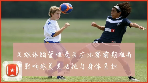 足球体脂管理是否在比赛前期准备中影响球员灵活性与身体负担