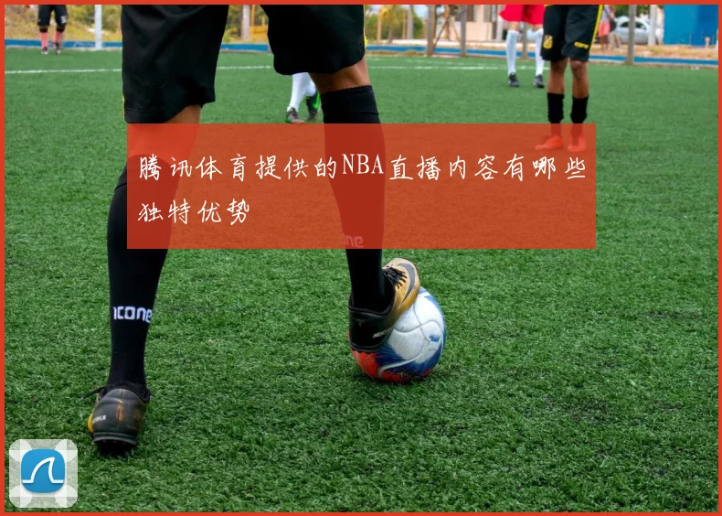 腾讯体育提供的NBA直播内容有哪些独特优势