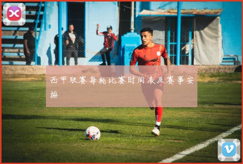 西甲联赛每轮比赛时间表及赛事安排