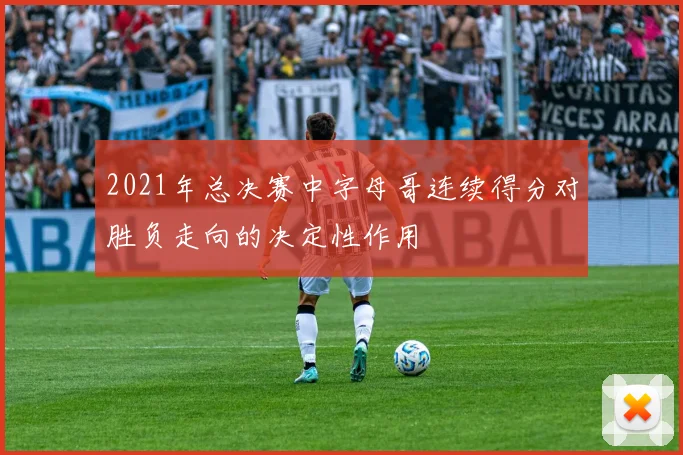 2021年总决赛中字母哥连续得分对胜负走向的决定性作用