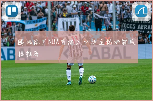 腾讯体育NBA直播入口与主播讲解风格推荐
