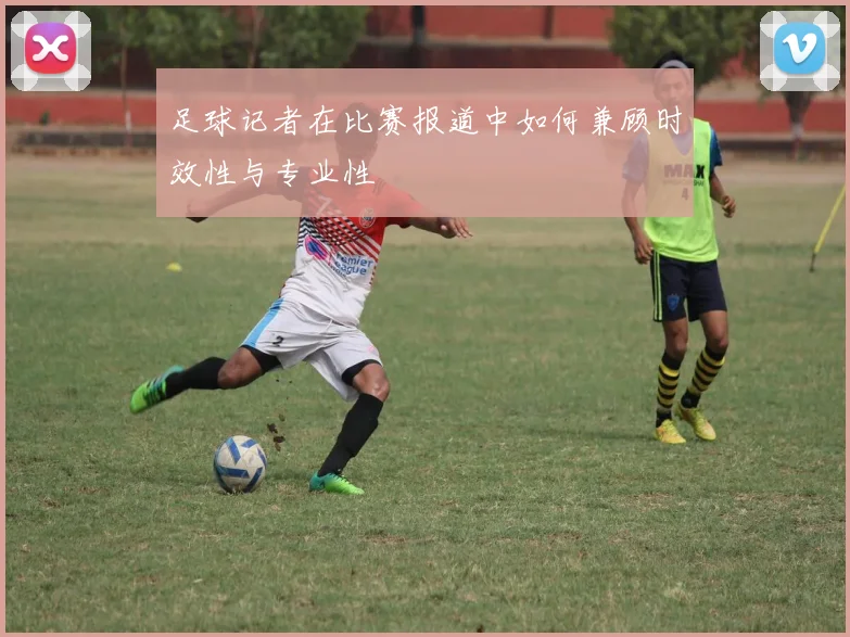 足球记者在比赛报道中如何兼顾时效性与专业性