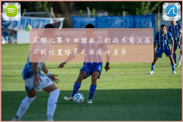 足球比赛中回撤接应的战术意义在不同位置球员之间有何差异