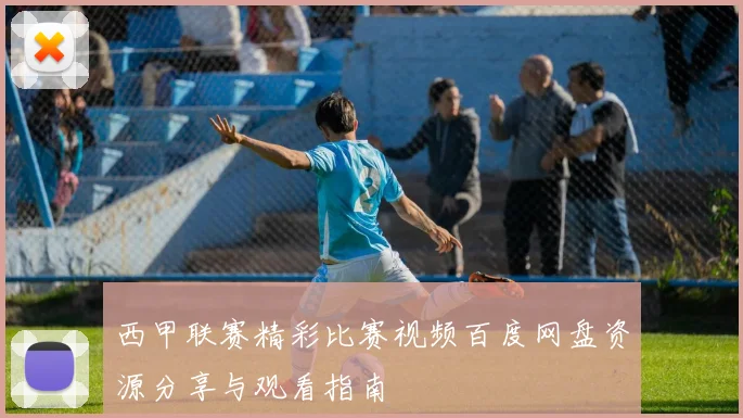 西甲联赛精彩比赛视频百度网盘资源分享与观看指南