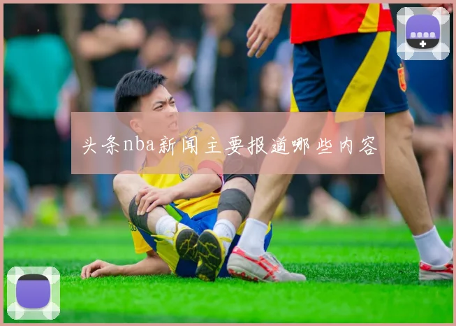 头条nba新闻主要报道哪些内容