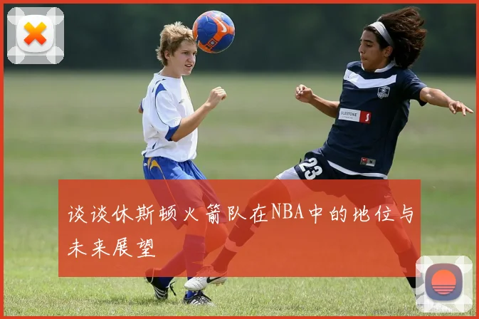 谈谈休斯顿火箭队在NBA中的地位与未来展望