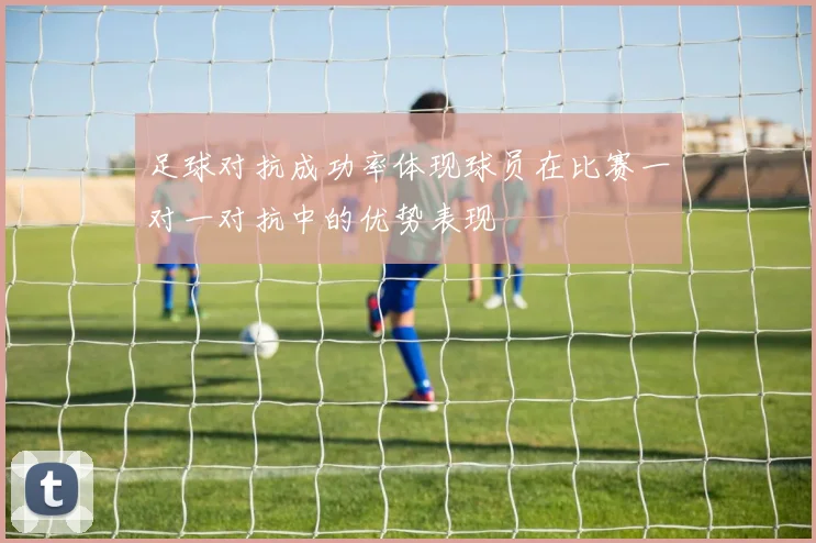 足球对抗成功率体现球员在比赛一对一对抗中的优势表现
