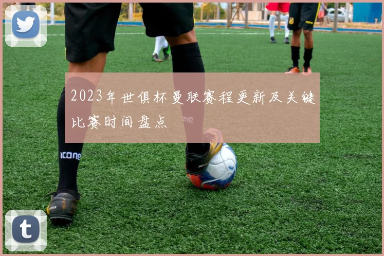 2023年世俱杯曼联赛程更新及关键比赛时间盘点