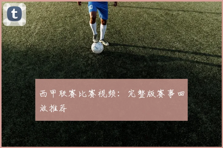 西甲联赛比赛视频：完整版赛事回放推荐
