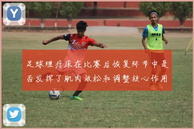 足球理疗床在比赛后恢复环节中是否发挥了肌肉放松和调整核心作用