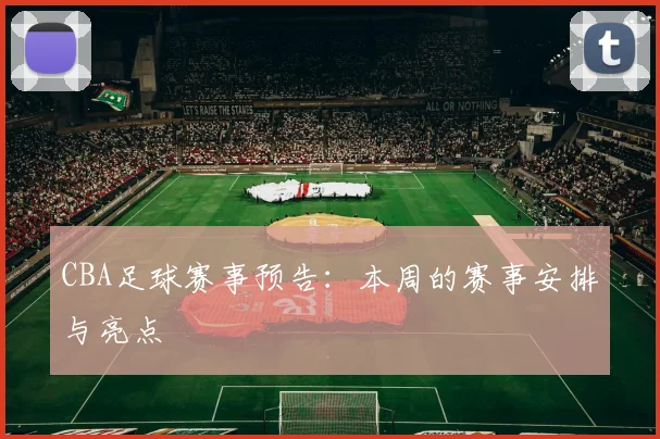 CBA足球赛事预告：本周的赛事安排与亮点
